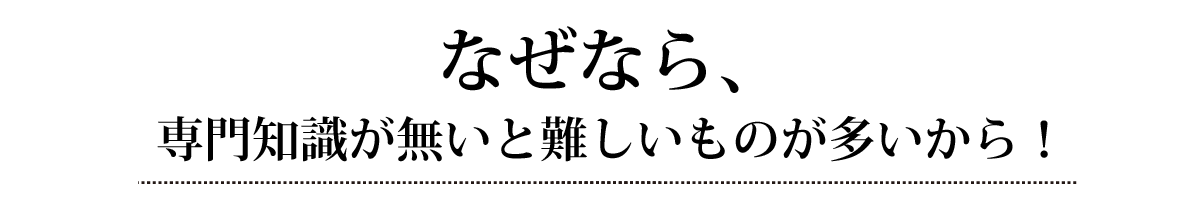 なぜなら、専門知識が無いと難しいものが多いから！